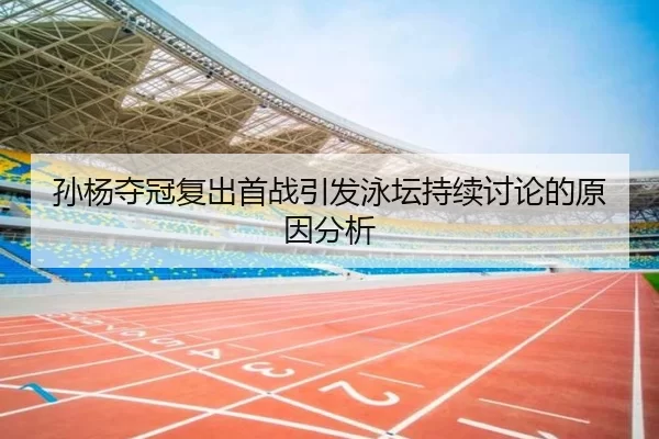 孙杨夺冠复出首战引发泳坛持续讨论的原因分析